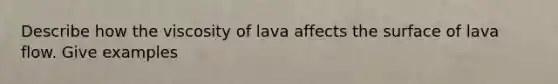 Describe how the viscosity of lava affects the surface of lava flow. Give examples