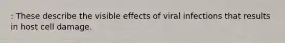 : These describe the visible effects of viral infections that results in host cell damage.