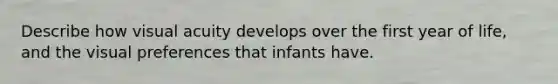 Describe how visual acuity develops over the first year of life, and the visual preferences that infants have.