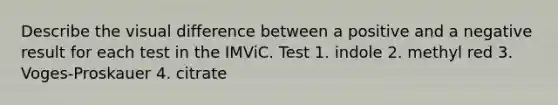 Describe the visual difference between a positive and a negative result for each test in the IMViC. Test 1. indole 2. methyl red 3. Voges-Proskauer 4. citrate