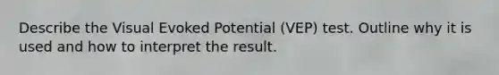 Describe the Visual Evoked Potential (VEP) test. Outline why it is used and how to interpret the result.