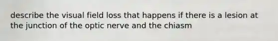 describe the visual field loss that happens if there is a lesion at the junction of the optic nerve and the chiasm