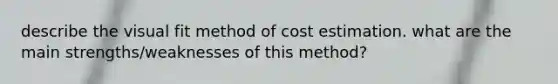 describe the visual fit method of cost estimation. what are the main strengths/weaknesses of this method?