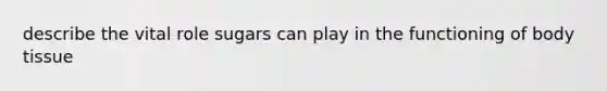 describe the vital role sugars can play in the functioning of body tissue