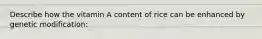 Describe how the vitamin A content of rice can be enhanced by genetic modification: