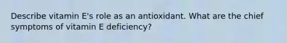 Describe vitamin E's role as an antioxidant. What are the chief symptoms of vitamin E deficiency?