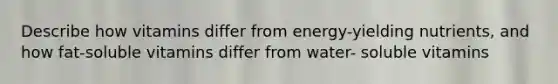 Describe how vitamins differ from energy-yielding nutrients, and how fat-soluble vitamins differ from water- soluble vitamins