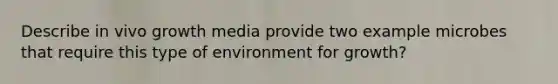 Describe in vivo growth media provide two example microbes that require this type of environment for growth?