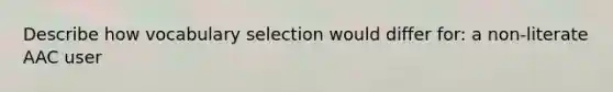 Describe how vocabulary selection would differ for: a non-literate AAC user