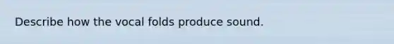 Describe how the vocal folds produce sound.