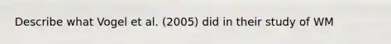 Describe what Vogel et al. (2005) did in their study of WM