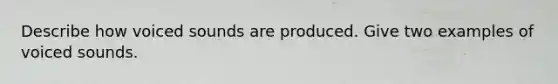 Describe how voiced sounds are produced. Give two examples of voiced sounds.