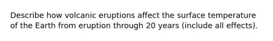 Describe how volcanic eruptions affect the surface temperature of the Earth from eruption through 20 years (include all effects).