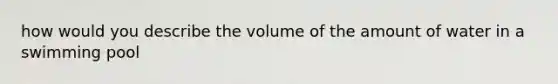 how would you describe the volume of the amount of water in a swimming pool