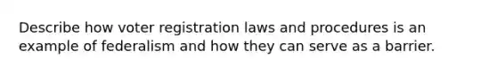 Describe how voter registration laws and procedures is an example of federalism and how they can serve as a barrier.