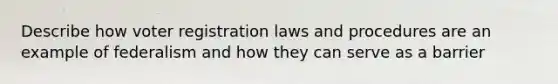 Describe how voter registration laws and procedures are an example of federalism and how they can serve as a barrier