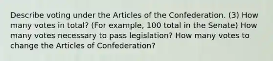 Describe voting under the Articles of the Confederation. (3) How many votes in total? (For example, 100 total in the Senate) How many votes necessary to pass legislation? How many votes to change the Articles of Confederation?