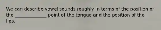 We can describe vowel sounds roughly in terms of the position of the ______________ point of the tongue and the position of the lips.