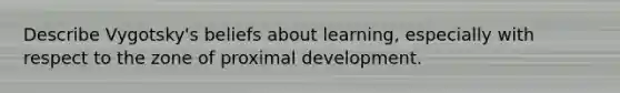 Describe Vygotsky's beliefs about learning, especially with respect to the zone of proximal development.