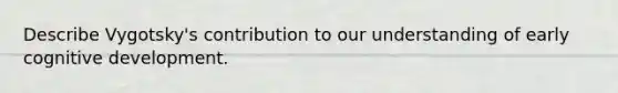 Describe Vygotsky's contribution to our understanding of early cognitive development.