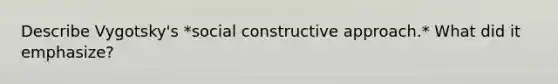 Describe Vygotsky's *social constructive approach.* What did it emphasize?