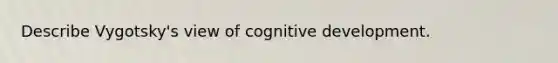 Describe Vygotsky's view of cognitive development.