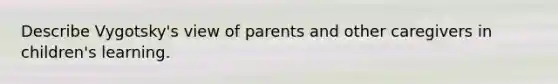 Describe Vygotsky's view of parents and other caregivers in children's learning.