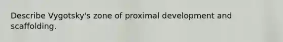 Describe Vygotsky's zone of proximal development and scaffolding.