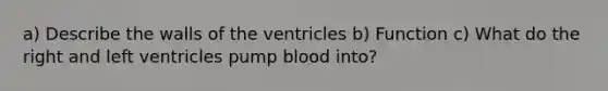 a) Describe the walls of the ventricles b) Function c) What do the right and left ventricles pump blood into?