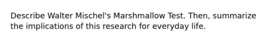 Describe Walter Mischel's Marshmallow Test. Then, summarize the implications of this research for everyday life.