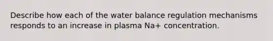 Describe how each of the water balance regulation mechanisms responds to an increase in plasma Na+ concentration.