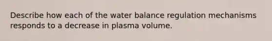 Describe how each of the water balance regulation mechanisms responds to a decrease in plasma volume.