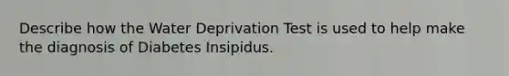 Describe how the Water Deprivation Test is used to help make the diagnosis of Diabetes Insipidus.