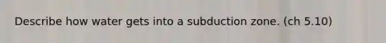 Describe how water gets into a subduction zone. (ch 5.10)