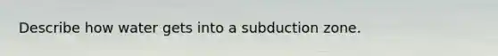 Describe how water gets into a subduction zone.