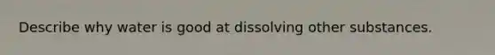 Describe why water is good at dissolving other substances.