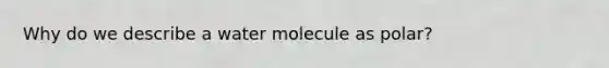 Why do we describe a water molecule as polar?