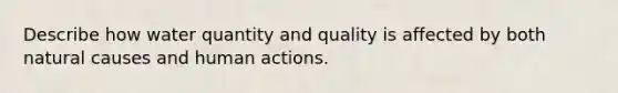 Describe how water quantity and quality is affected by both natural causes and human actions.