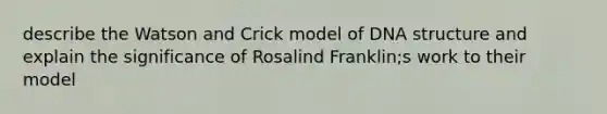 describe the Watson and Crick model of <a href='https://www.questionai.com/knowledge/kWBpxS6BsR-dna-structure' class='anchor-knowledge'>dna structure</a> and explain the significance of Rosalind Franklin;s work to their model