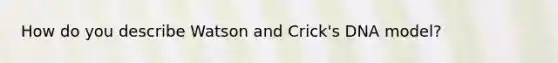 How do you describe Watson and Crick's DNA model?