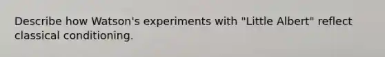 Describe how Watson's experiments with "Little Albert" reflect classical conditioning.