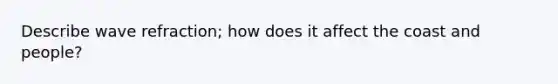 Describe wave refraction; how does it affect the coast and people?