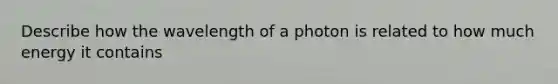 Describe how the wavelength of a photon is related to how much energy it contains