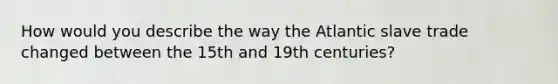 How would you describe the way the Atlantic slave trade changed between the 15th and 19th centuries?