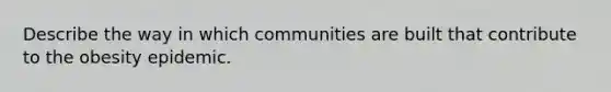 Describe the way in which communities are built that contribute to the obesity epidemic.