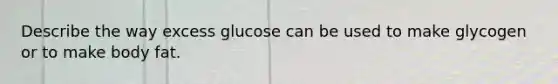 Describe the way excess glucose can be used to make glycogen or to make body fat.