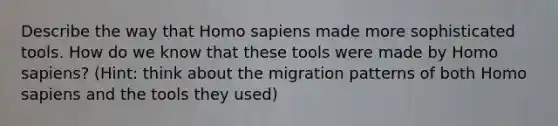 Describe the way that Homo sapiens made more sophisticated tools. How do we know that these tools were made by Homo sapiens? (Hint: think about the migration patterns of both Homo sapiens and the tools they used)