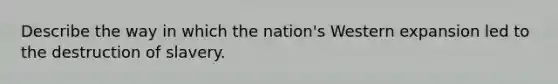 Describe the way in which the nation's Western expansion led to the destruction of slavery.