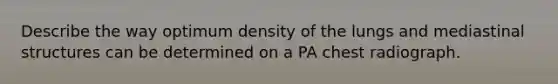 Describe the way optimum density of the lungs and mediastinal structures can be determined on a PA chest radiograph.