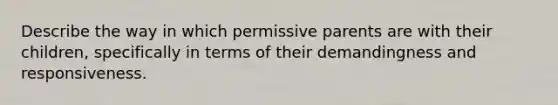 Describe the way in which permissive parents are with their children, specifically in terms of their demandingness and responsiveness.